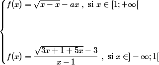 \begin{cases} f(x)=\sqrt{x-x}-ax~ , ~ \text{si} ~ x \in [1 ;+\infty[ \\ 
 \\ 
 \\ 
 \\ f(x)=\dfrac{\sqrt{3x+1+5x}-3}{x-1} ~ , ~ \text{si} ~ x \in ]-\infty ;1[ \end{cases}